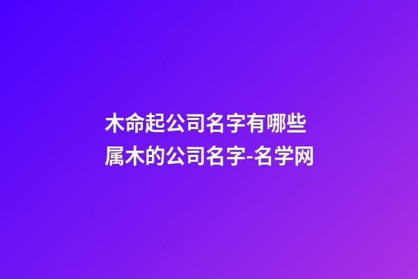 木命起公司名字有哪些 属木的公司名字-名学网